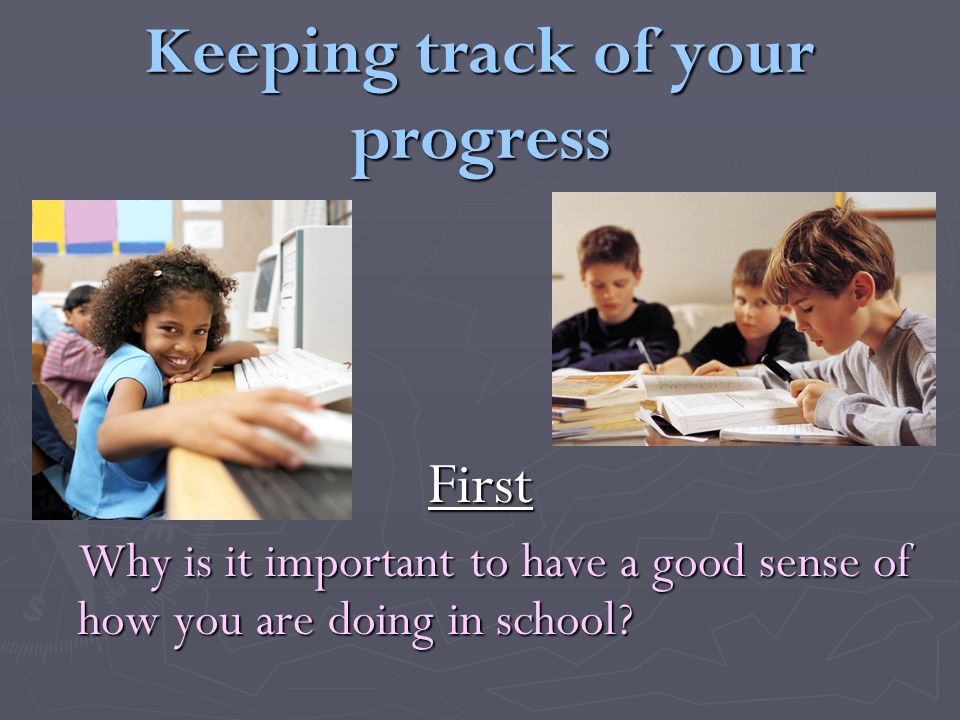 Keeping track of your progress First Why is it important to have a good sense of how you are doing in school