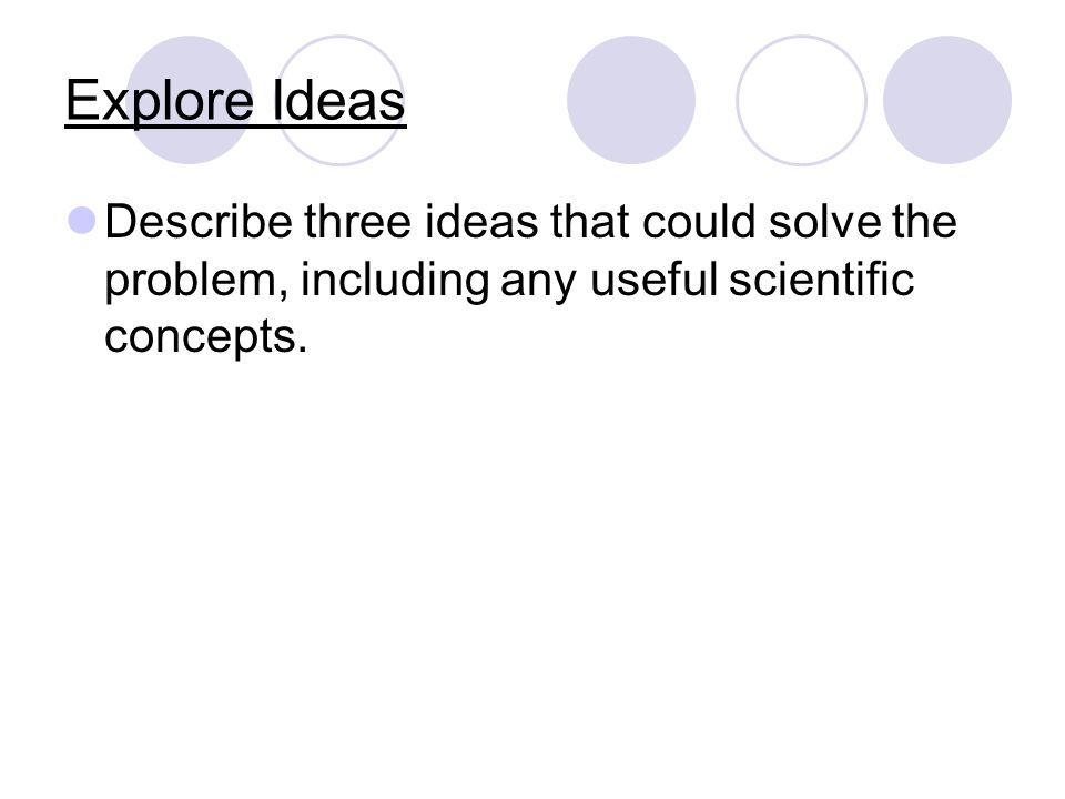 Explore Ideas Describe three ideas that could solve the problem, including any useful scientific concepts.