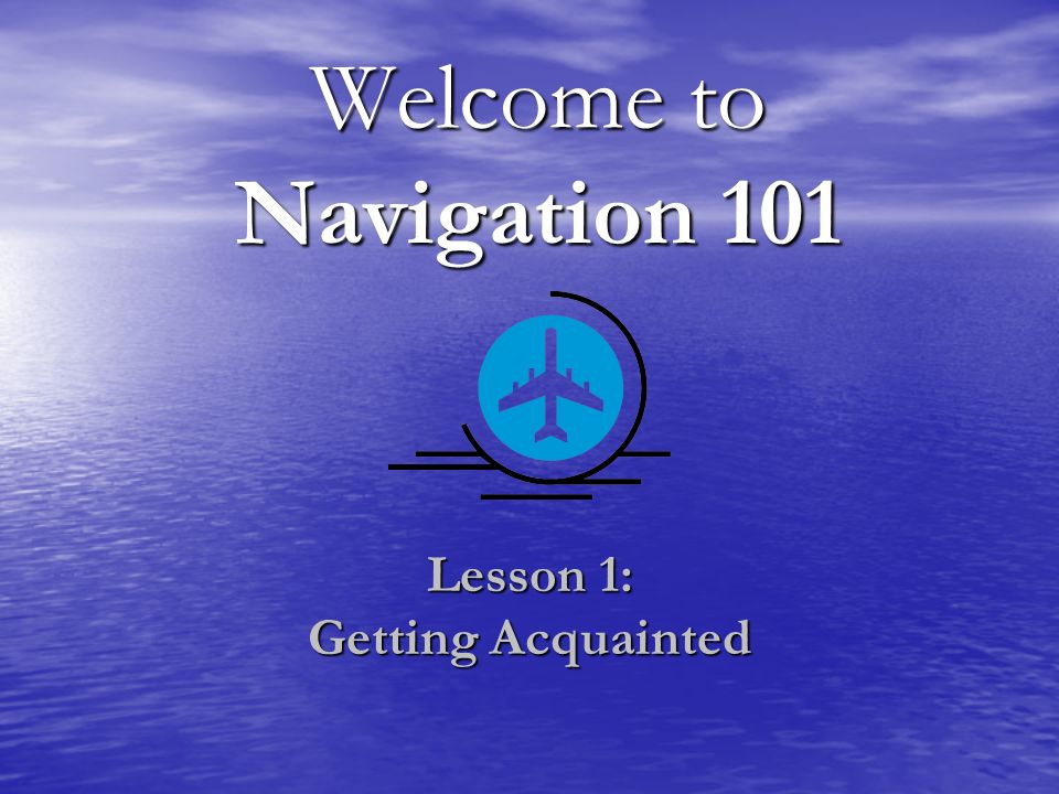 Welcome to Navigation 101 Lesson 1: Getting Acquainted