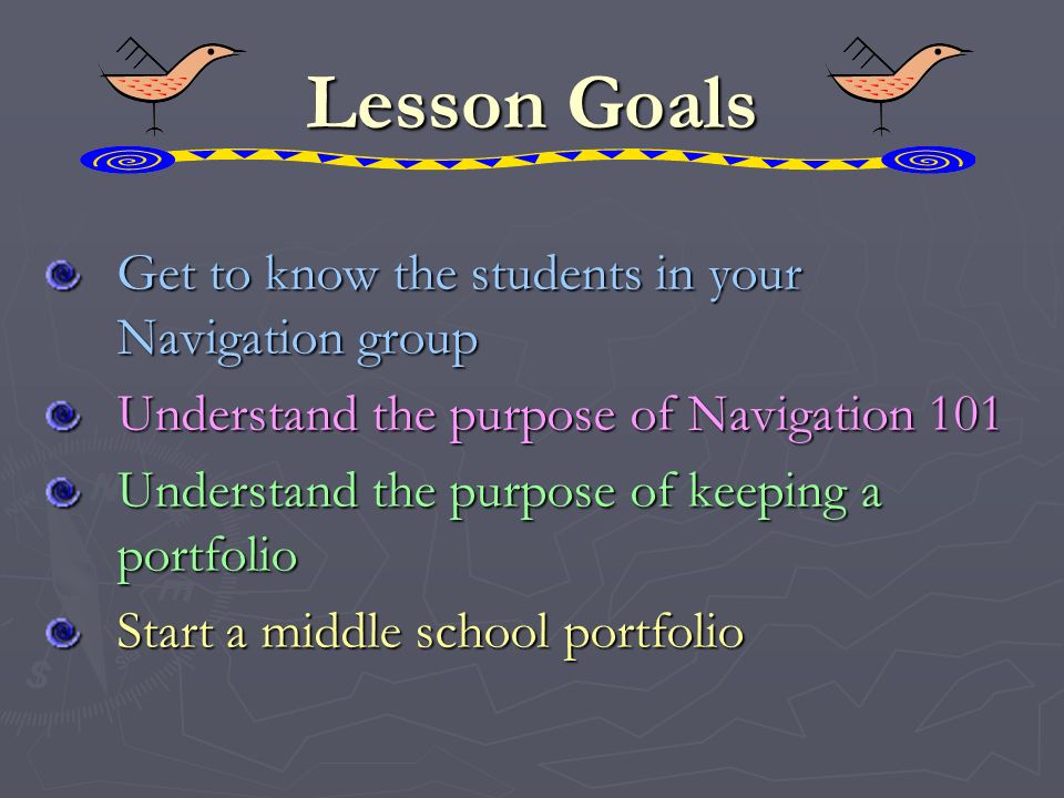 Lesson Goals Get to know the students in your Navigation group Understand the purpose of Navigation 101 Understand the purpose of keeping a portfolio Start a middle school portfolio