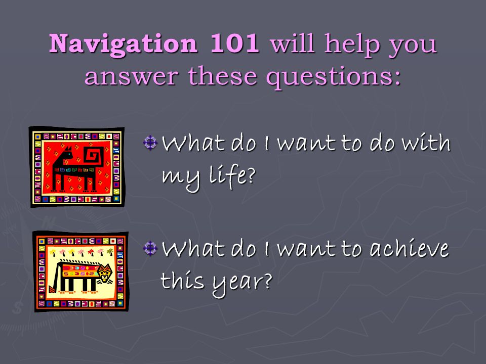 Navigation 101 will help you answer these questions: What do I want to do with my life.