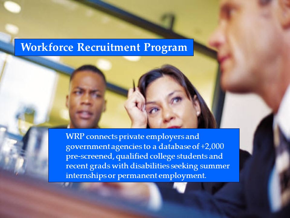 Workforce Recruitment Program WRP connects private employers and government agencies to a database of +2,000 pre-screened, qualified college students and recent grads with disabilities seeking summer internships or permanent employment.
