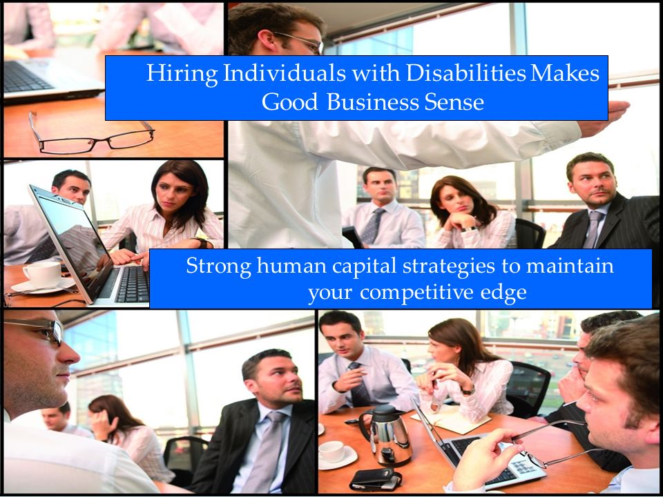 Hiring Individuals with Disabilities Makes Good Business Sense Strong human capital strategies to maintain your competitive edge