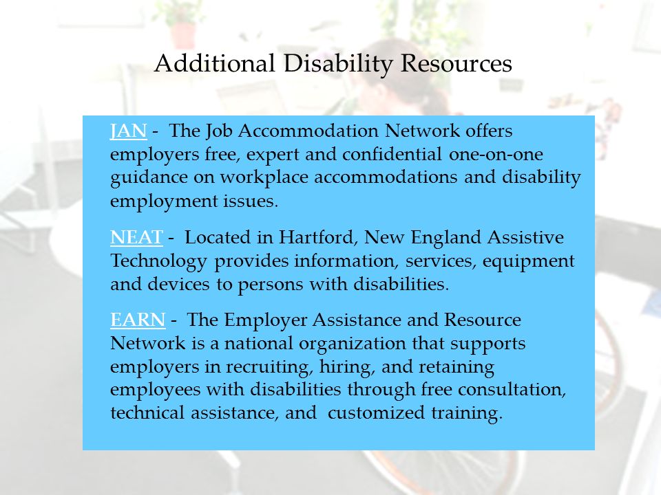 Additional Disability Resources JANJAN - The Job Accommodation Network offers employers free, expert and confidential one-on-one guidance on workplace accommodations and disability employment issues.