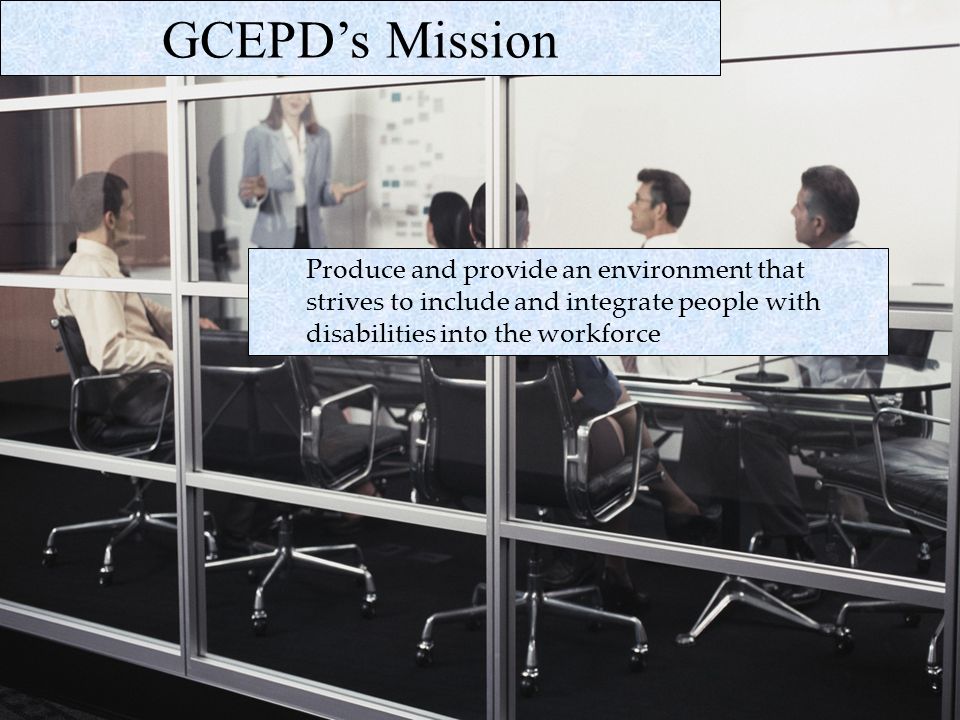 GCEPDs Mission Produce and provide an environment that strives to include and integrate people with disabilities into the workforce