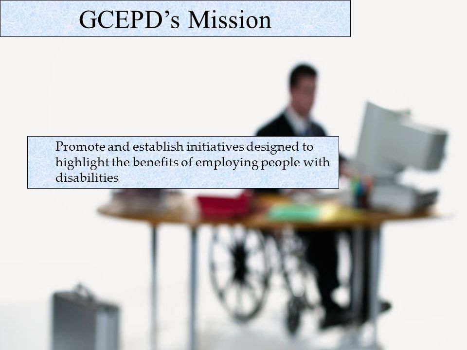 GCEPDs Mission Promote and establish initiatives designed to highlight the benefits of employing people with disabilities