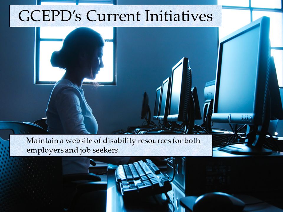 GCEPDs Current Initiatives Maintain a website of disability resources for both employers and job seekers