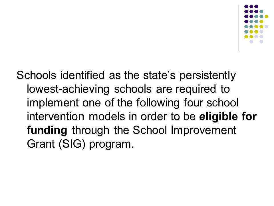 Schools identified as the states persistently lowest-achieving schools are required to implement one of the following four school intervention models in order to be eligible for funding through the School Improvement Grant (SIG) program.