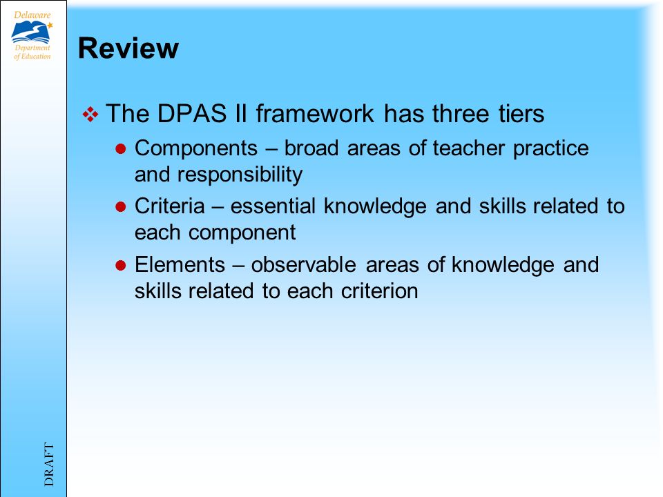 Review: Five Components of DPAS II TeachersSpecialistsAdministrators Component IPlanning & Preparation Vision & Goals Component 2Classroom Environment Professional Practice & Delivery of Services Culture of Learning Component 3InstructionProfessional Collaboration & Consultation Management Component 4Professional Responsibilities Component 5Student Improvement DRAFT