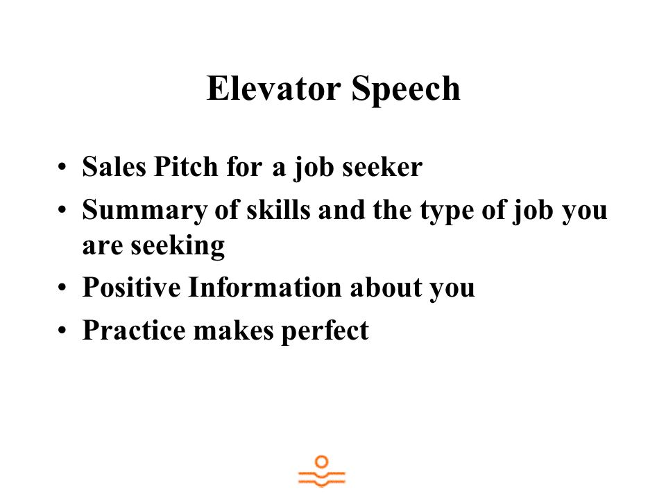 Elevator Speech Sales Pitch for a job seeker Summary of skills and the type of job you are seeking Positive Information about you Practice makes perfect