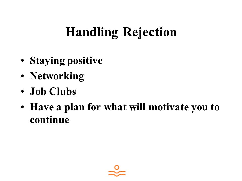 Handling Rejection Staying positive Networking Job Clubs Have a plan for what will motivate you to continue