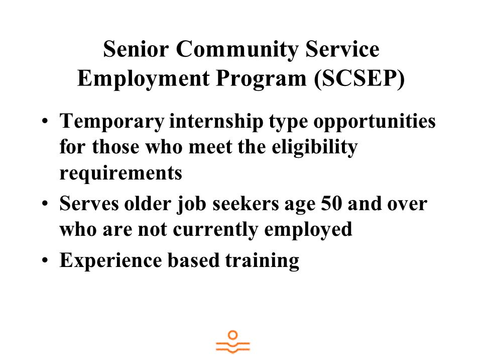 Senior Community Service Employment Program (SCSEP) Temporary internship type opportunities for those who meet the eligibility requirements Serves older job seekers age 50 and over who are not currently employed Experience based training