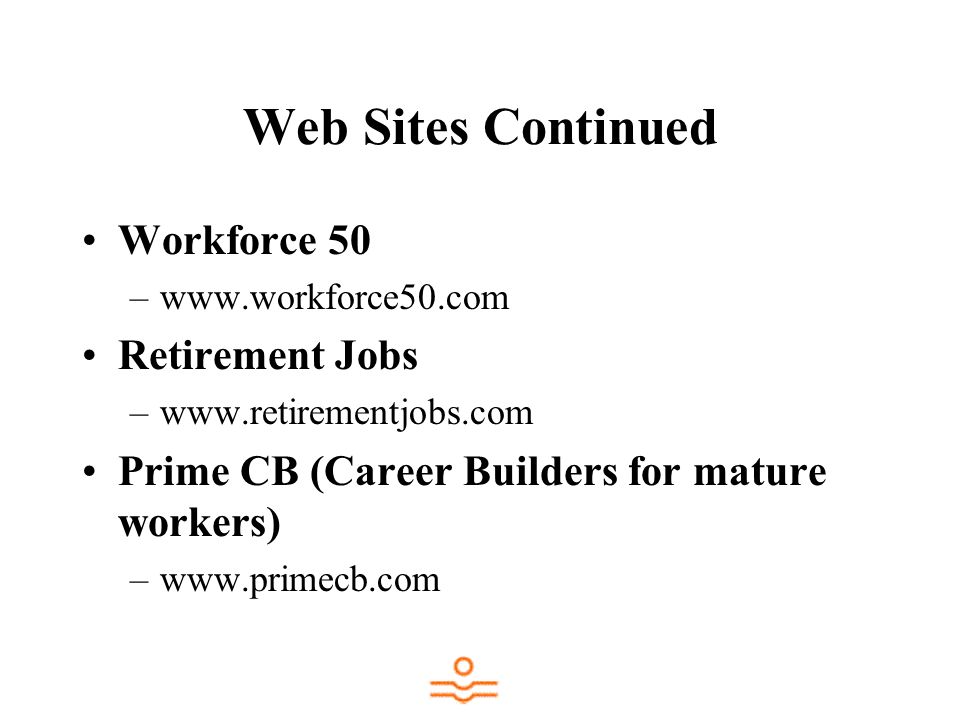 Web Sites Continued Workforce 50 –  Retirement Jobs –  Prime CB (Career Builders for mature workers) –