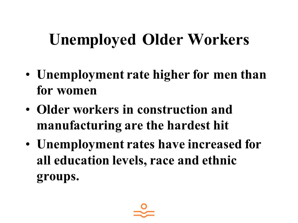 Unemployed Older Workers Unemployment rate higher for men than for women Older workers in construction and manufacturing are the hardest hit Unemployment rates have increased for all education levels, race and ethnic groups.