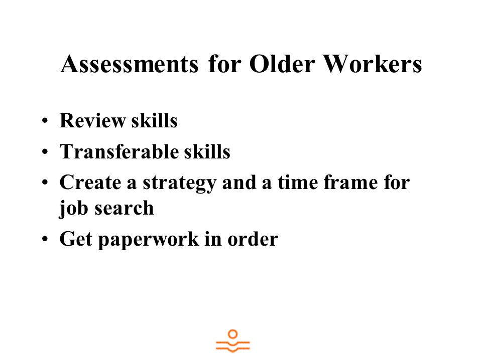 Assessments for Older Workers Review skills Transferable skills Create a strategy and a time frame for job search Get paperwork in order