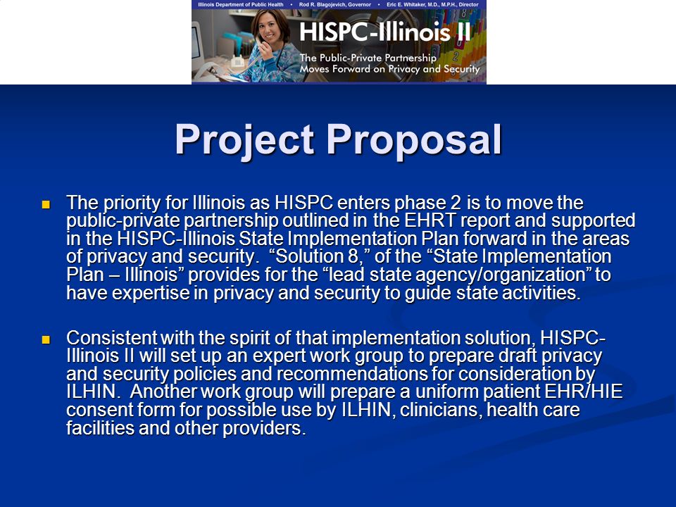 Project Proposal The priority for Illinois as HISPC enters phase 2 is to move the public-private partnership outlined in the EHRT report and supported in the HISPC-Illinois State Implementation Plan forward in the areas of privacy and security.