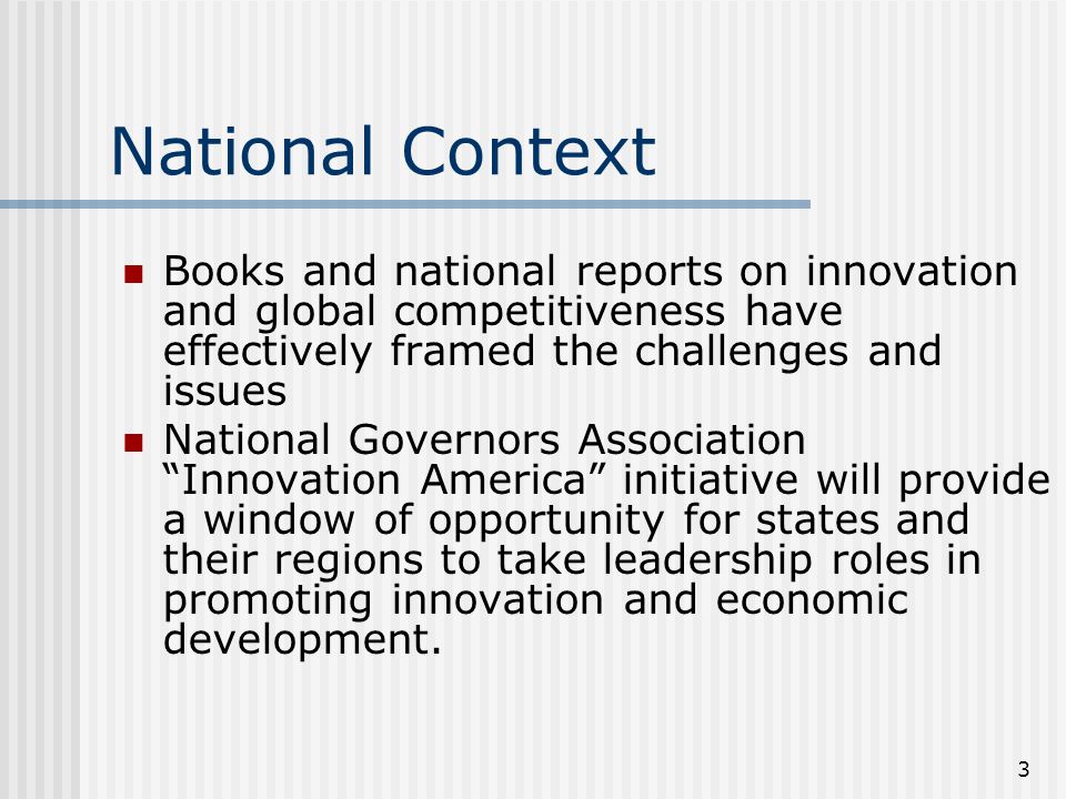 3 National Context Books and national reports on innovation and global competitiveness have effectively framed the challenges and issues National Governors Association Innovation America initiative will provide a window of opportunity for states and their regions to take leadership roles in promoting innovation and economic development.