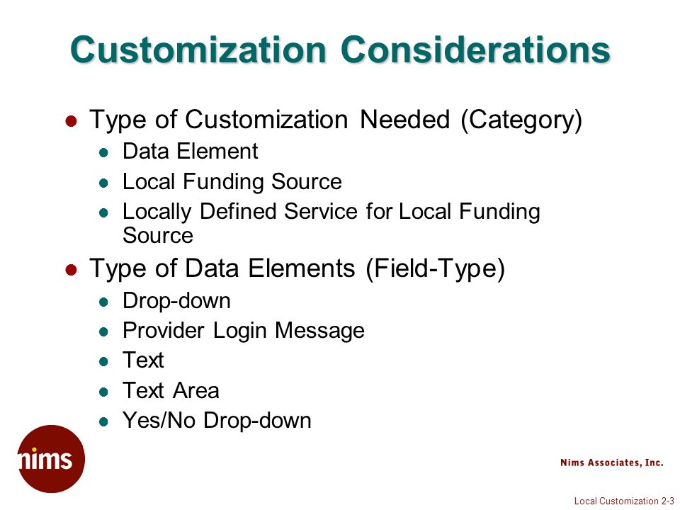 Local Customization 2-3 Customization Considerations Type of Customization Needed (Category) Data Element Local Funding Source Locally Defined Service for Local Funding Source Type of Data Elements (Field-Type) Drop-down Provider Login Message Text Text Area Yes/No Drop-down