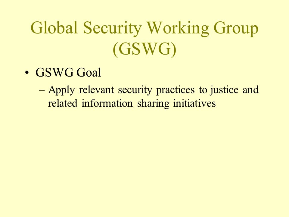 Global Security Working Group (GSWG) GSWG Goal –Apply relevant security practices to justice and related information sharing initiatives