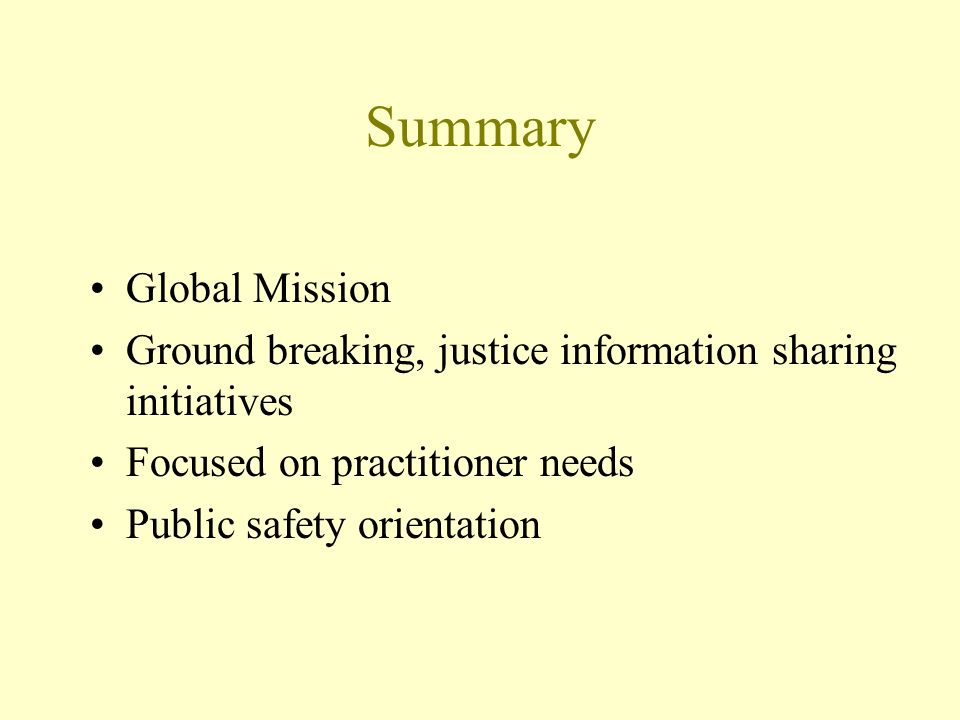 Summary Global Mission Ground breaking, justice information sharing initiatives Focused on practitioner needs Public safety orientation