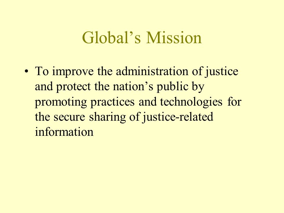 Globals Mission To improve the administration of justice and protect the nations public by promoting practices and technologies for the secure sharing of justice-related information