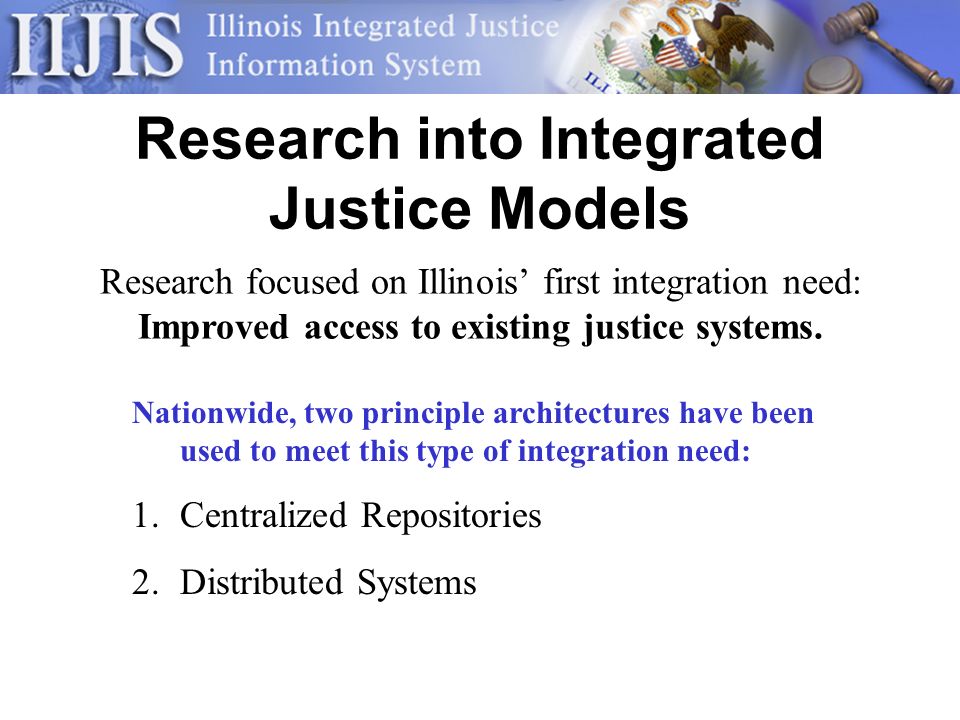 Research into Integrated Justice Models Research focused on Illinois first integration need: Improved access to existing justice systems.