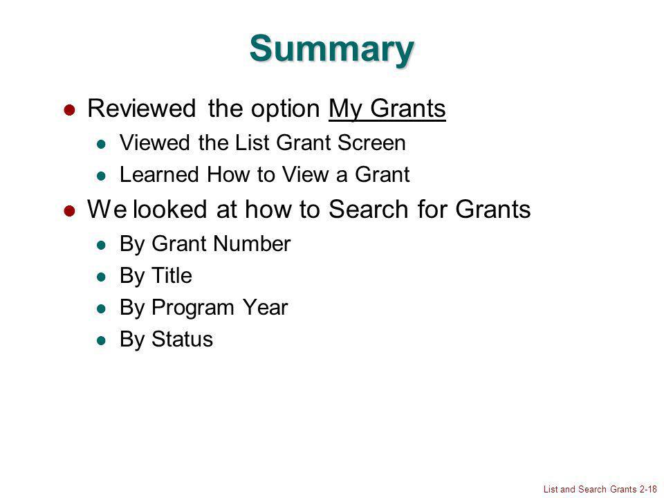 List and Search Grants 2-18 Summary Reviewed the option My Grants Viewed the List Grant Screen Learned How to View a Grant We looked at how to Search for Grants By Grant Number By Title By Program Year By Status