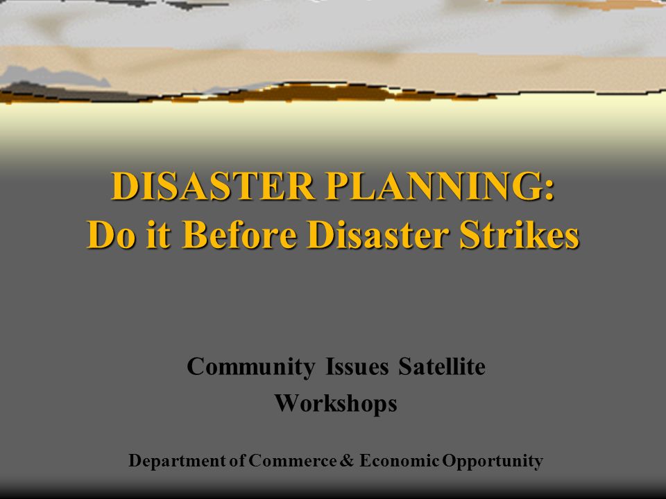 DISASTER PLANNING: Do it Before Disaster Strikes Community Issues Satellite Workshops Department of Commerce & Economic Opportunity