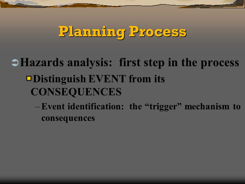 Planning Process Hazards analysis: first step in the process Distinguish EVENT from its CONSEQUENCES –Event identification: the trigger mechanism to consequences
