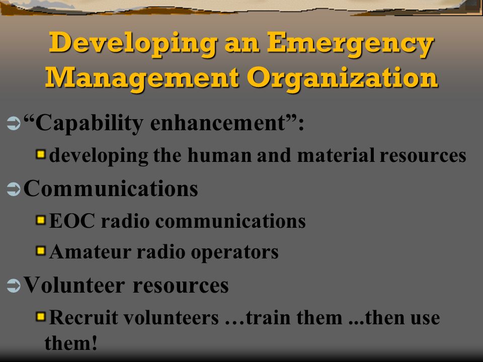 Developing an Emergency Management Organization Capability enhancement: developing the human and material resources Communications EOC radio communications Amateur radio operators Volunteer resources Recruit volunteers …train them...then use them!