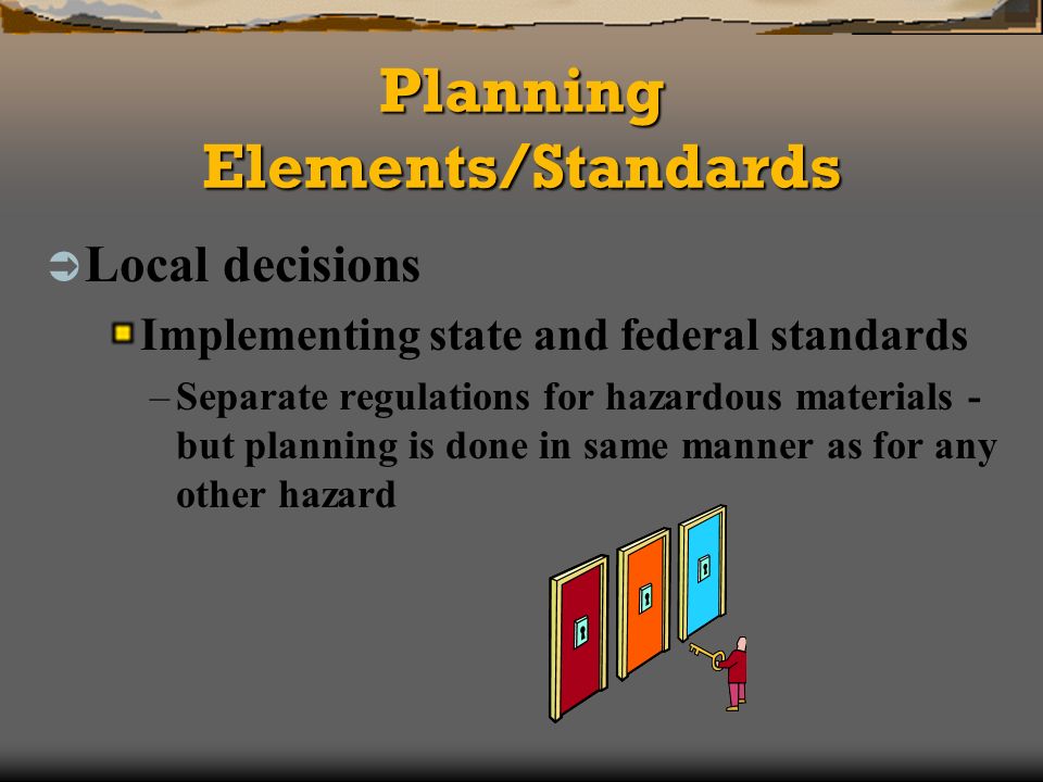 Planning Elements/Standards Local decisions Implementing state and federal standards –Separate regulations for hazardous materials - but planning is done in same manner as for any other hazard