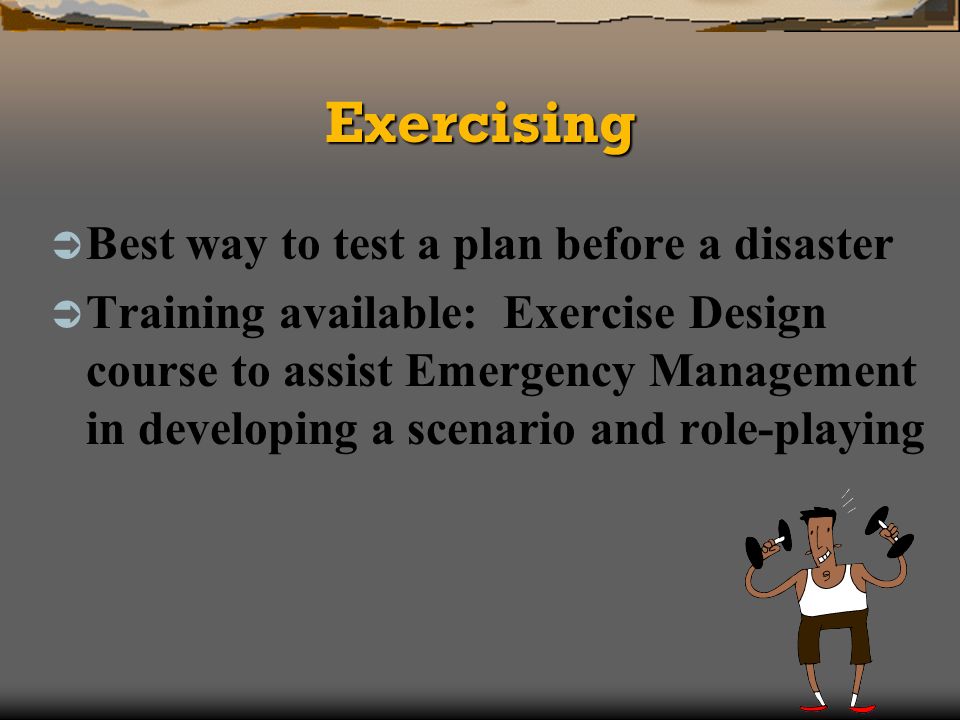 ExercisingExercising Best way to test a plan before a disaster Training available: Exercise Design course to assist Emergency Management in developing a scenario and role-playing