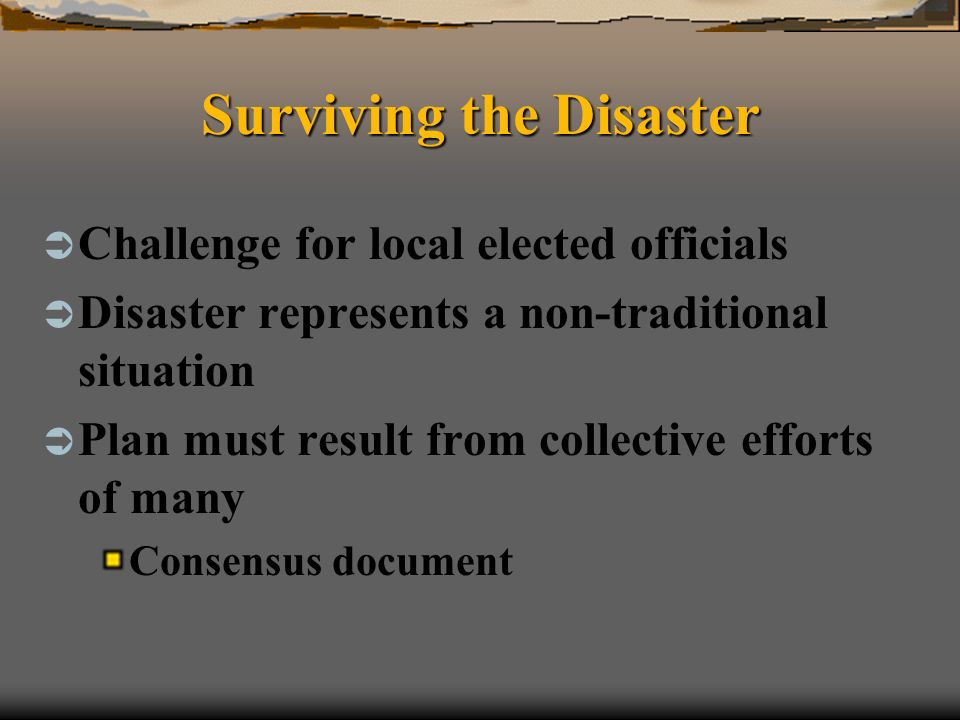 Surviving the Disaster Challenge for local elected officials Disaster represents a non-traditional situation Plan must result from collective efforts of many Consensus document