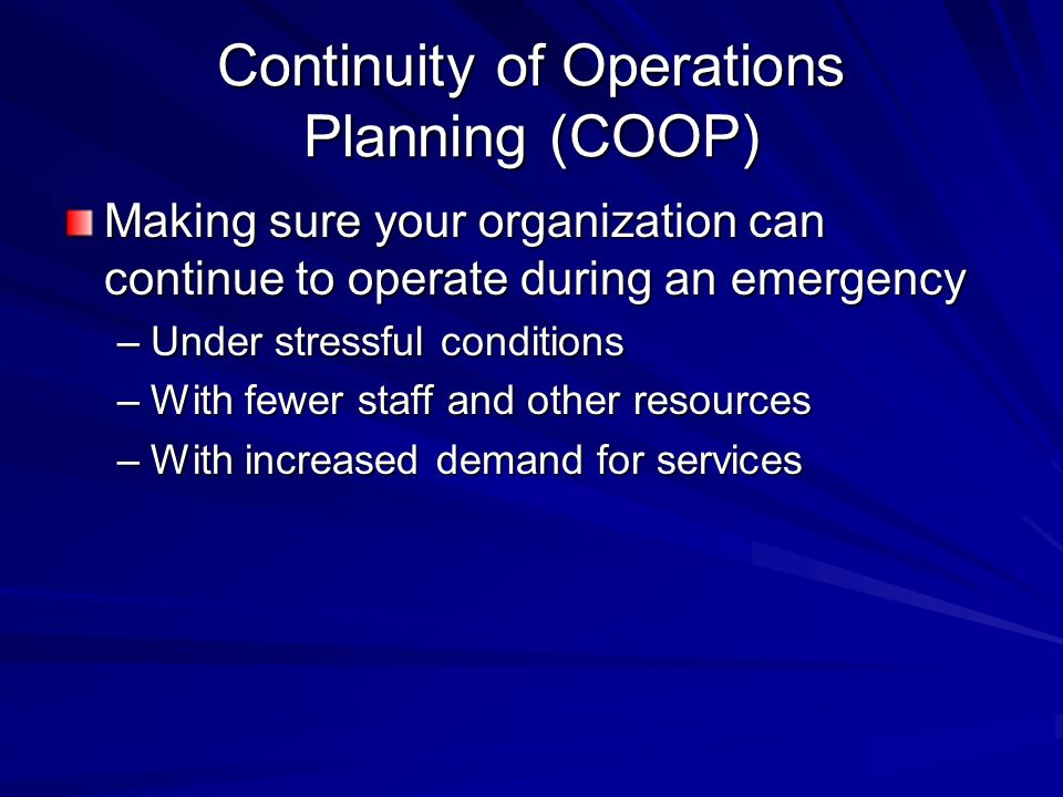 Continuity of Operations Planning (COOP) Making sure your organization can continue to operate during an emergency –Under stressful conditions –With fewer staff and other resources –With increased demand for services