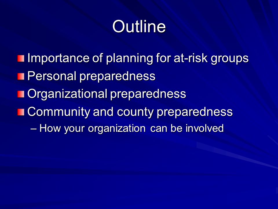 Outline Importance of planning for at-risk groups Personal preparedness Organizational preparedness Community and county preparedness –How your organization can be involved