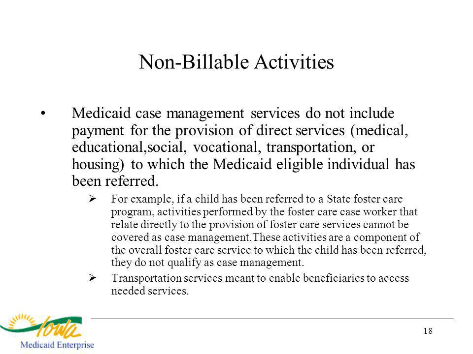 18 Non-Billable Activities Medicaid case management services do not include payment for the provision of direct services (medical, educational,social, vocational, transportation, or housing) to which the Medicaid eligible individual has been referred.