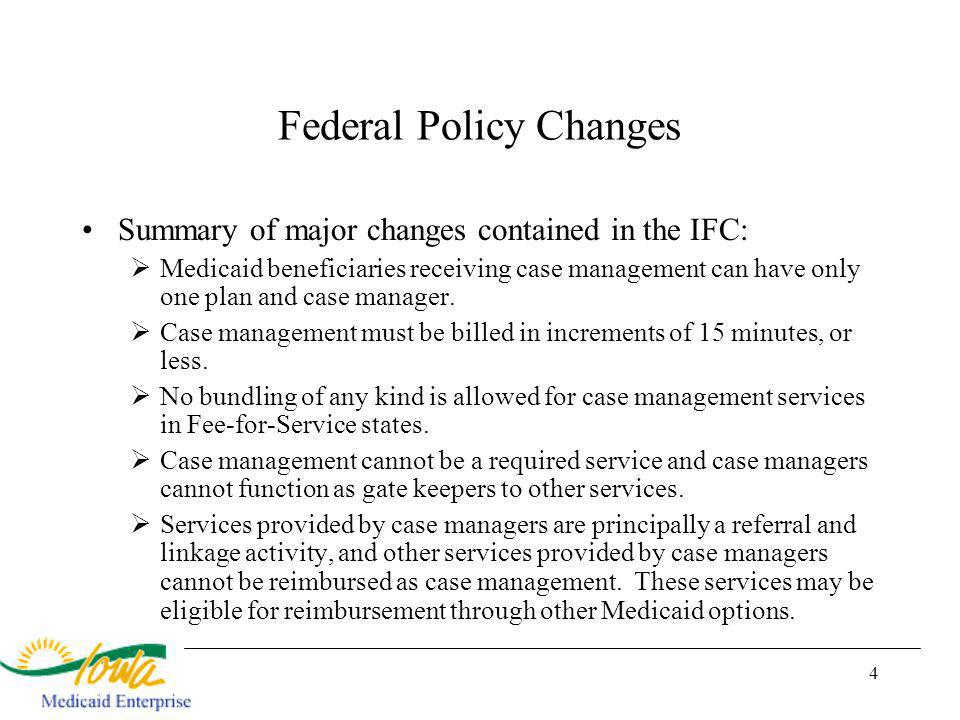 4 Federal Policy Changes Summary of major changes contained in the IFC: Medicaid beneficiaries receiving case management can have only one plan and case manager.