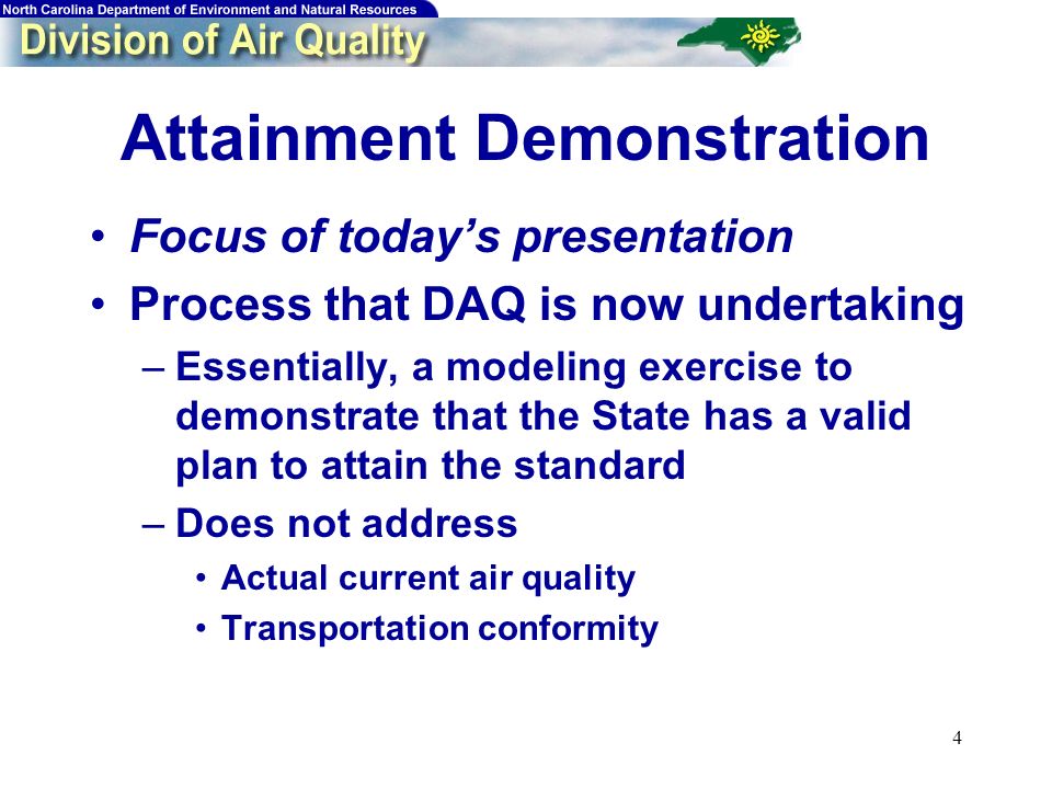 4 Attainment Demonstration Focus of todays presentation Process that DAQ is now undertaking –Essentially, a modeling exercise to demonstrate that the State has a valid plan to attain the standard –Does not address Actual current air quality Transportation conformity