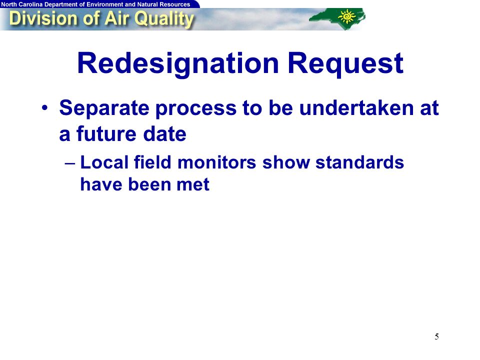 5 Redesignation Request Separate process to be undertaken at a future date –Local field monitors show standards have been met