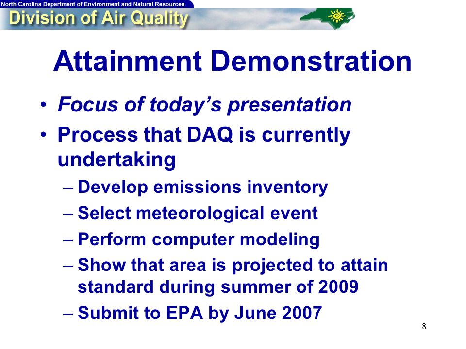 8 Attainment Demonstration Focus of todays presentation Process that DAQ is currently undertaking –Develop emissions inventory –Select meteorological event –Perform computer modeling –Show that area is projected to attain standard during summer of 2009 –Submit to EPA by June 2007