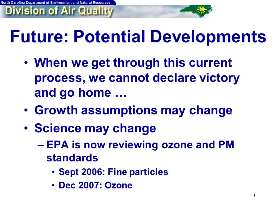 13 Future: Potential Developments When we get through this current process, we cannot declare victory and go home … Growth assumptions may change Science may change –EPA is now reviewing ozone and PM standards Sept 2006: Fine particles Dec 2007: Ozone