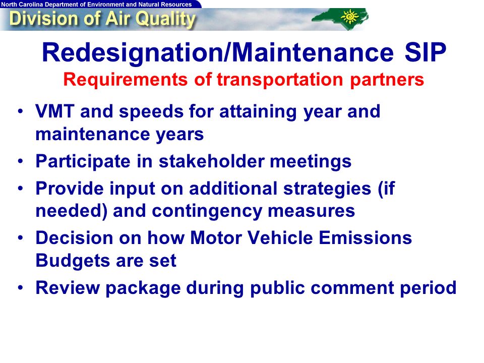 Redesignation/Maintenance SIP Requirements of transportation partners VMT and speeds for attaining year and maintenance years Participate in stakeholder meetings Provide input on additional strategies (if needed) and contingency measures Decision on how Motor Vehicle Emissions Budgets are set Review package during public comment period