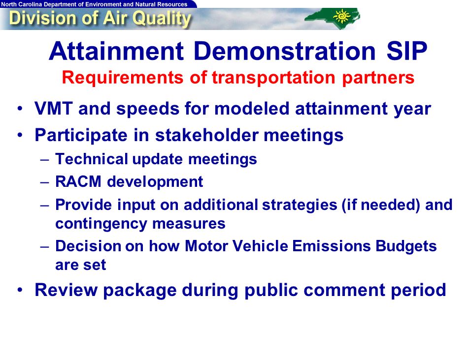 Attainment Demonstration SIP Requirements of transportation partners VMT and speeds for modeled attainment year Participate in stakeholder meetings –Technical update meetings –RACM development –Provide input on additional strategies (if needed) and contingency measures –Decision on how Motor Vehicle Emissions Budgets are set Review package during public comment period