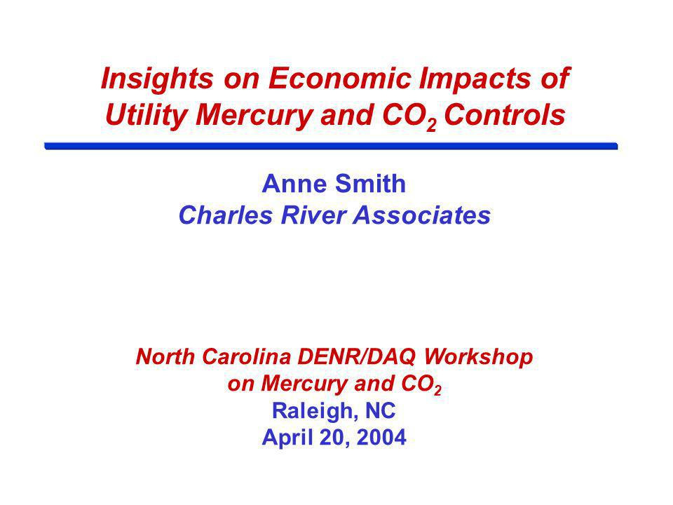 Insights on Economic Impacts of Utility Mercury and CO 2 Controls Anne Smith Charles River Associates North Carolina DENR/DAQ Workshop on Mercury and CO 2 Raleigh, NC April 20, 2004