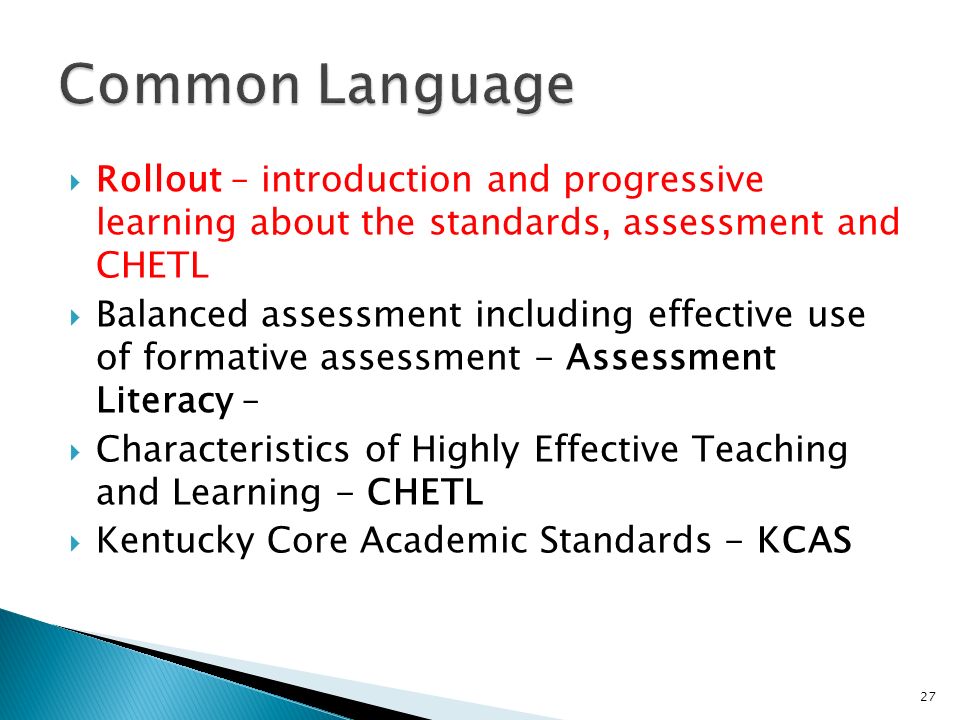 Rollout – introduction and progressive learning about the standards, assessment and CHETL Balanced assessment including effective use of formative assessment - Assessment Literacy – Characteristics of Highly Effective Teaching and Learning - CHETL Kentucky Core Academic Standards - KCAS 27