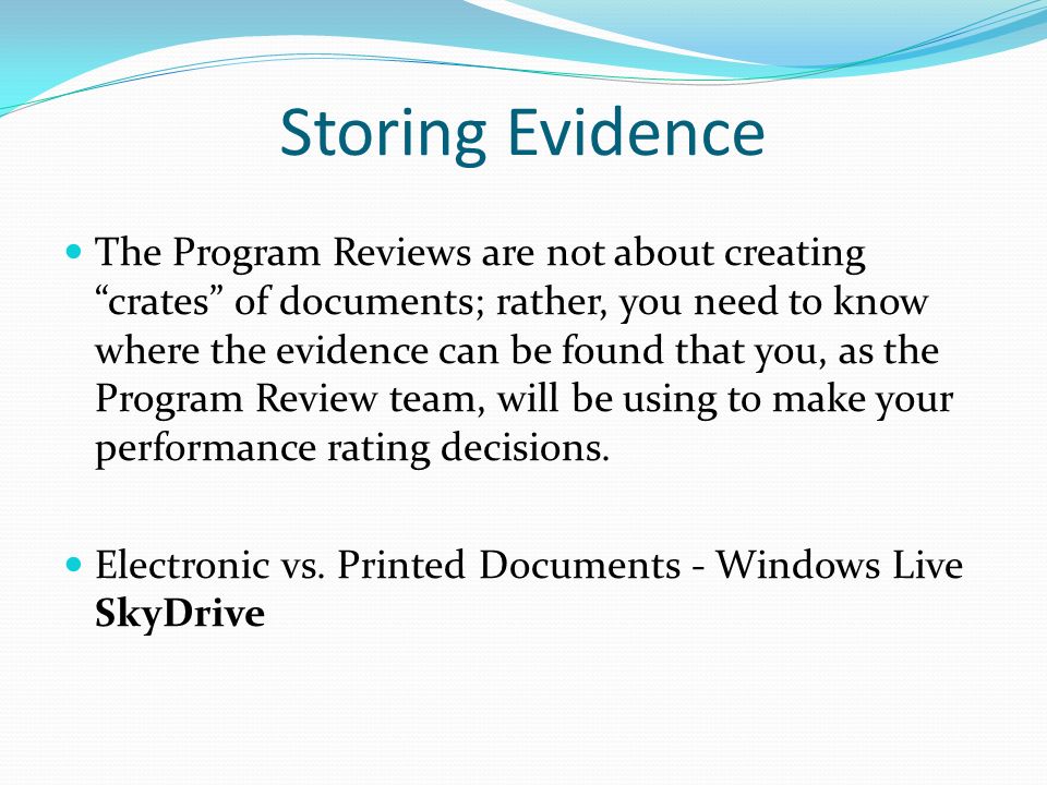 Storing Evidence The Program Reviews are not about creating crates of documents; rather, you need to know where the evidence can be found that you, as the Program Review team, will be using to make your performance rating decisions.