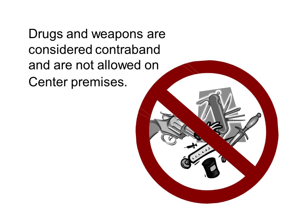Drugs and weapons are considered contraband and are not allowed on Center premises.