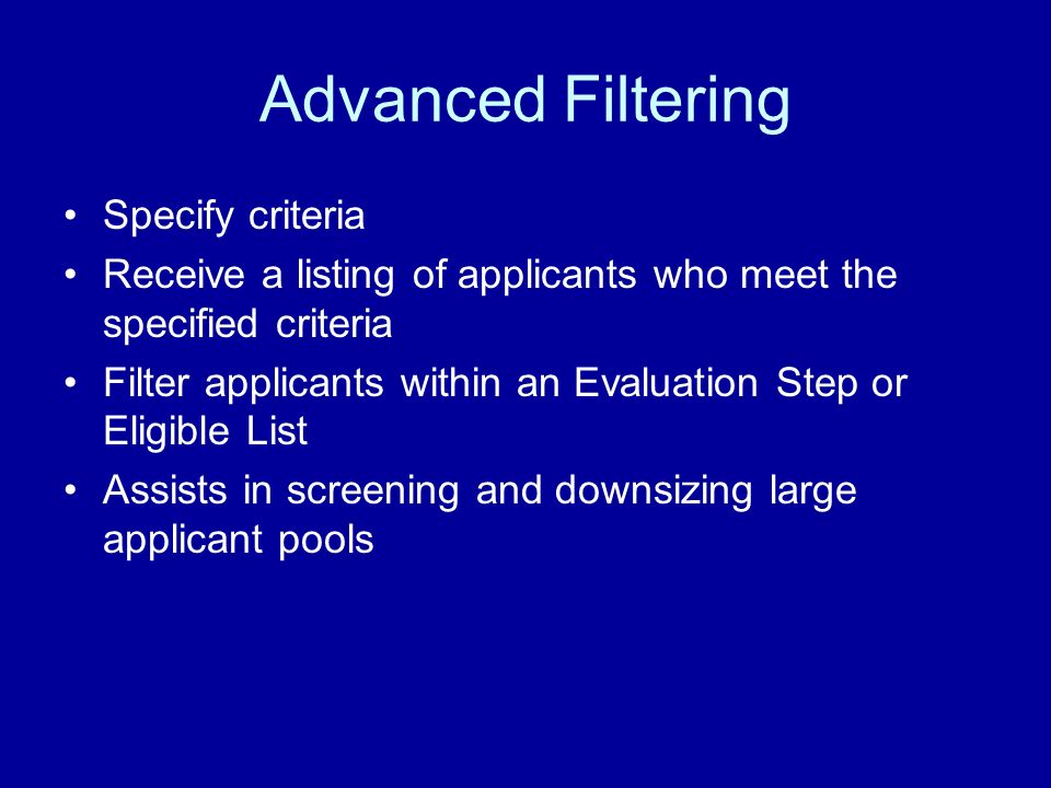 Advanced Filtering Specify criteria Receive a listing of applicants who meet the specified criteria Filter applicants within an Evaluation Step or Eligible List Assists in screening and downsizing large applicant pools