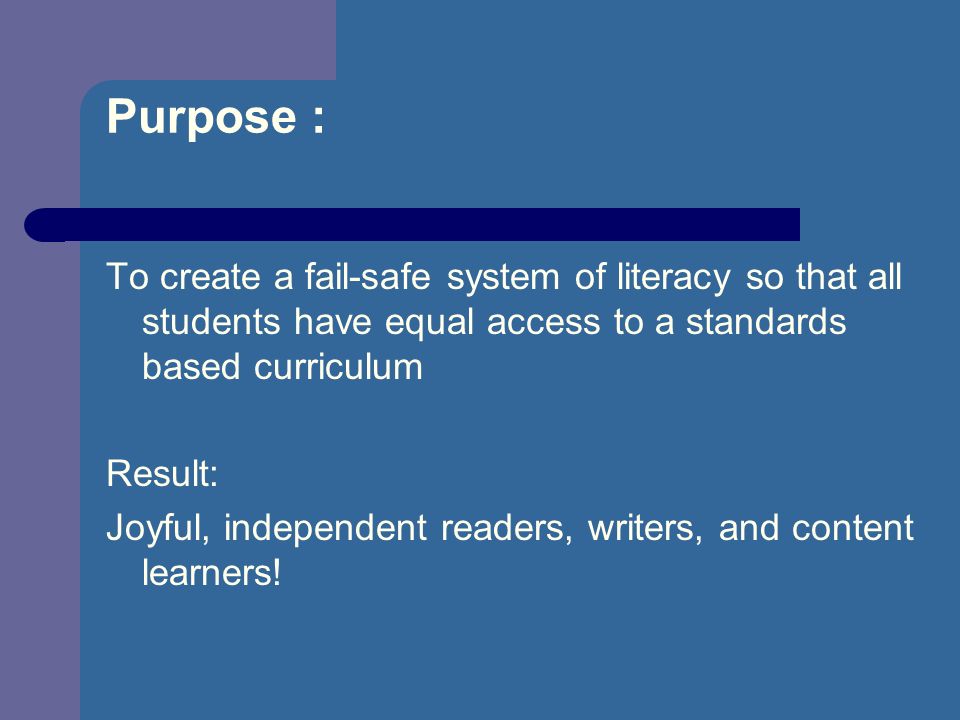 Purpose : To create a fail-safe system of literacy so that all students have equal access to a standards based curriculum Result: Joyful, independent readers, writers, and content learners!
