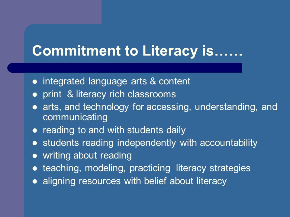 Commitment to Literacy is…… integrated language arts & content print & literacy rich classrooms arts, and technology for accessing, understanding, and communicating reading to and with students daily students reading independently with accountability writing about reading teaching, modeling, practicing literacy strategies aligning resources with belief about literacy
